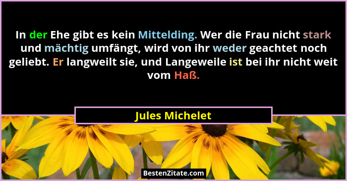 In der Ehe gibt es kein Mittelding. Wer die Frau nicht stark und mächtig umfängt, wird von ihr weder geachtet noch geliebt. Er langwe... - Jules Michelet
