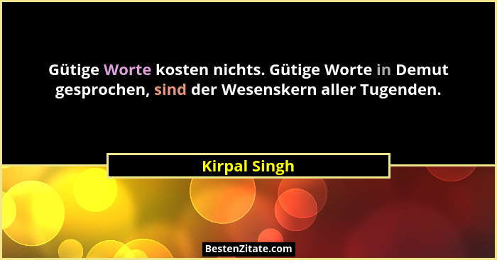 Gütige Worte kosten nichts. Gütige Worte in Demut gesprochen, sind der Wesenskern aller Tugenden.... - Kirpal Singh