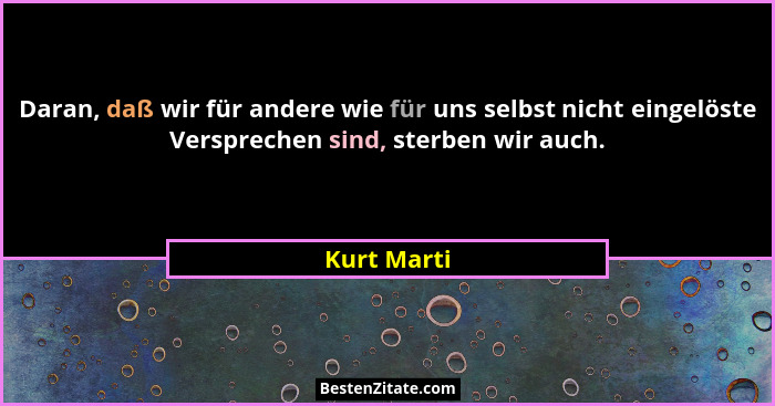 Daran, daß wir für andere wie für uns selbst nicht eingelöste Versprechen sind, sterben wir auch.... - Kurt Marti