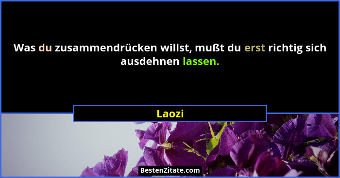 Was du zusammendrücken willst, mußt du erst richtig sich ausdehnen lassen.... - Laozi