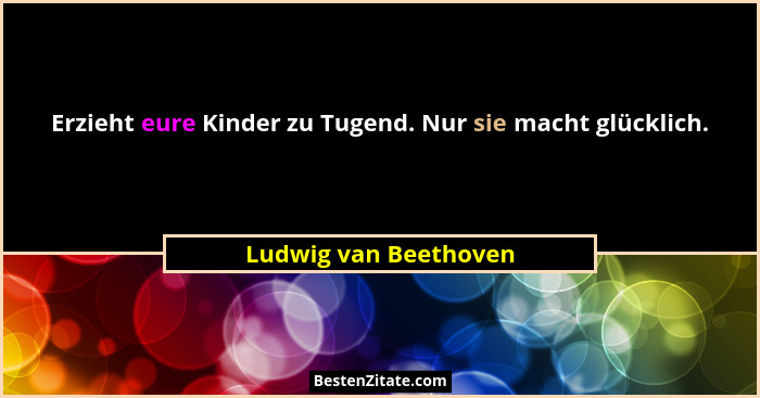 Erzieht eure Kinder zu Tugend. Nur sie macht glücklich.... - Ludwig van Beethoven