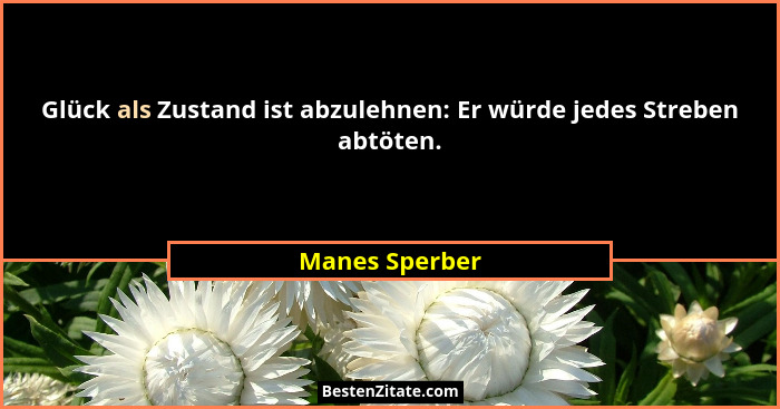 Glück als Zustand ist abzulehnen: Er würde jedes Streben abtöten.... - Manes Sperber