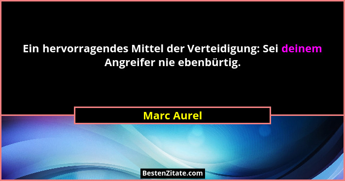 Ein hervorragendes Mittel der Verteidigung: Sei deinem Angreifer nie ebenbürtig.... - Marc Aurel