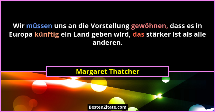 Wir müssen uns an die Vorstellung gewöhnen, dass es in Europa künftig ein Land geben wird, das stärker ist als alle anderen.... - Margaret Thatcher