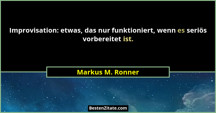 Improvisation: etwas, das nur funktioniert, wenn es seriös vorbereitet ist.... - Markus M. Ronner