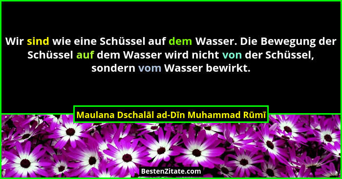 Wir sind wie eine Schüssel auf dem Wasser. Die Bewegung der Schüssel auf dem Wasser wird nicht von der Schüsse... - Maulana Dschalāl ad-Dīn Muhammad Rūmī