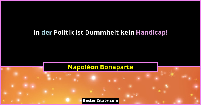 In der Politik ist Dummheit kein Handicap!... - Napoléon Bonaparte