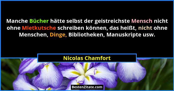 Manche Bücher hätte selbst der geistreichste Mensch nicht ohne Mietkutsche schreiben können, das heißt, nicht ohne Menschen, Dinge,... - Nicolas Chamfort