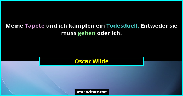 Meine Tapete und ich kämpfen ein Todesduell. Entweder sie muss gehen oder ich.... - Oscar Wilde