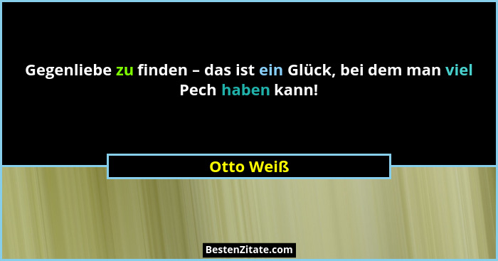 Gegenliebe zu finden – das ist ein Glück, bei dem man viel Pech haben kann!... - Otto Weiß