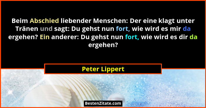 Beim Abschied liebender Menschen: Der eine klagt unter Tränen und sagt: Du gehst nun fort, wie wird es mir da ergehen? Ein anderer: Du... - Peter Lippert