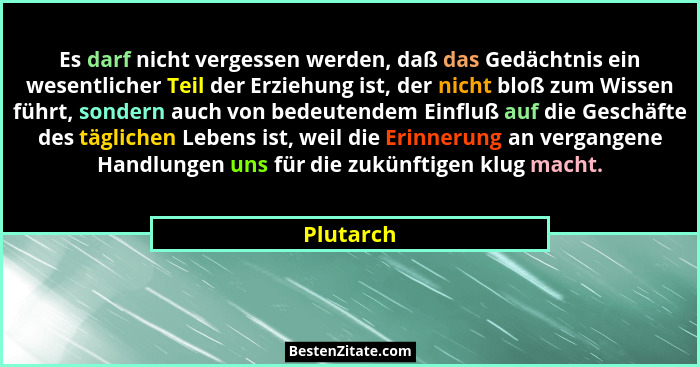 Es darf nicht vergessen werden, daß das Gedächtnis ein wesentlicher Teil der Erziehung ist, der nicht bloß zum Wissen führt, sondern auch v... - Plutarch