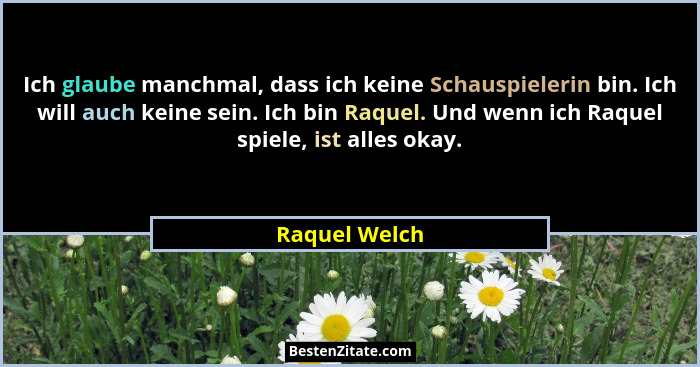 Ich glaube manchmal, dass ich keine Schauspielerin bin. Ich will auch keine sein. Ich bin Raquel. Und wenn ich Raquel spiele, ist alles... - Raquel Welch