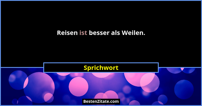 Reisen ist besser als Weilen.... - Sprichwort