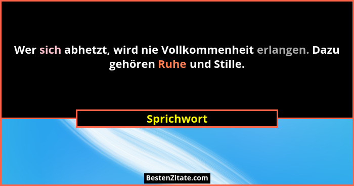 Wer sich abhetzt, wird nie Vollkommenheit erlangen. Dazu gehören Ruhe und Stille.... - Sprichwort