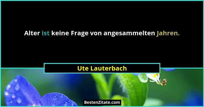 Alter ist keine Frage von angesammelten Jahren.... - Ute Lauterbach