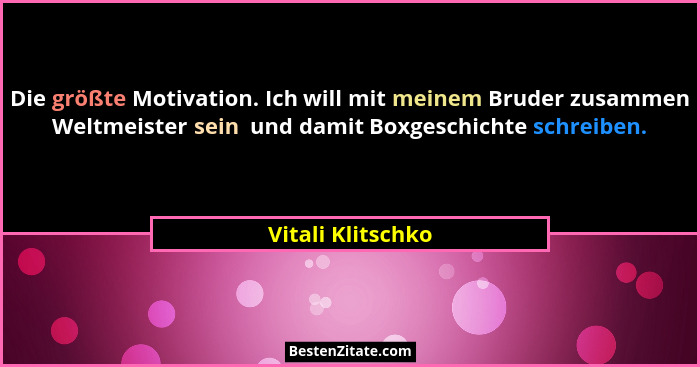 Die größte Motivation. Ich will mit meinem Bruder zusammen Weltmeister sein  und damit Boxgeschichte schreiben.... - Vitali Klitschko