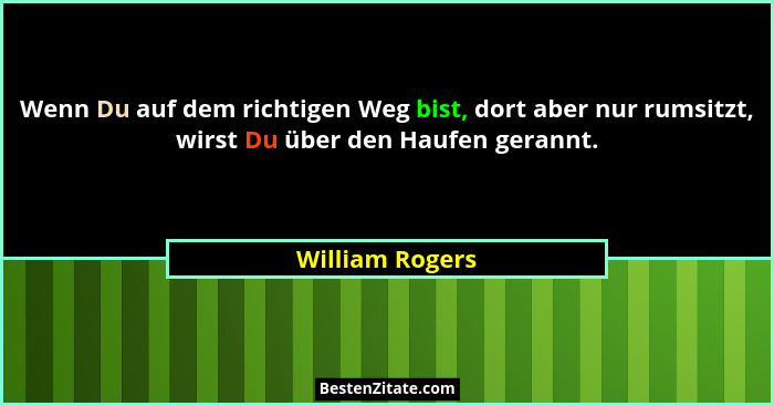 Wenn Du auf dem richtigen Weg bist, dort aber nur rumsitzt, wirst Du über den Haufen gerannt.... - William Rogers