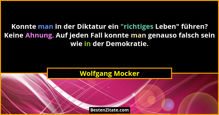 Konnte man in der Diktatur ein "richtiges Leben" führen? Keine Ahnung. Auf jeden Fall konnte man genauso falsch sein wie in... - Wolfgang Mocker
