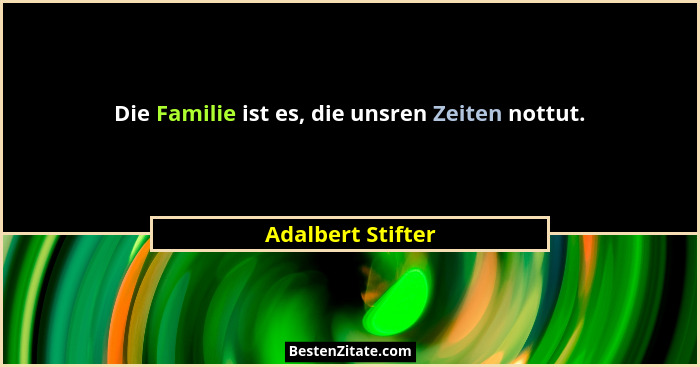 Die Familie ist es, die unsren Zeiten nottut.... - Adalbert Stifter