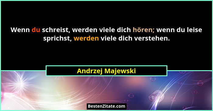 Wenn du schreist, werden viele dich hören; wenn du leise sprichst, werden viele dich verstehen.... - Andrzej Majewski