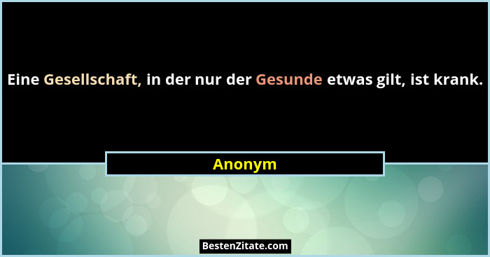 Eine Gesellschaft, in der nur der Gesunde etwas gilt, ist krank.... - Anonym