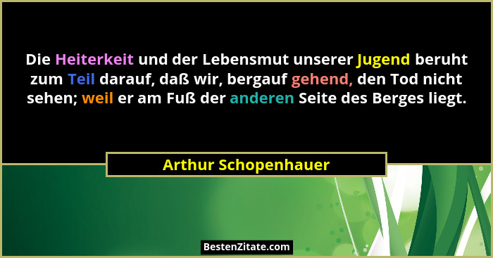 Die Heiterkeit und der Lebensmut unserer Jugend beruht zum Teil darauf, daß wir, bergauf gehend, den Tod nicht sehen; weil er am... - Arthur Schopenhauer