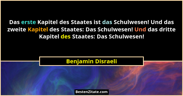 Das erste Kapitel des Staates ist das Schulwesen! Und das zweite Kapitel des Staates: Das Schulwesen! Und das dritte Kapitel des S... - Benjamin Disraeli