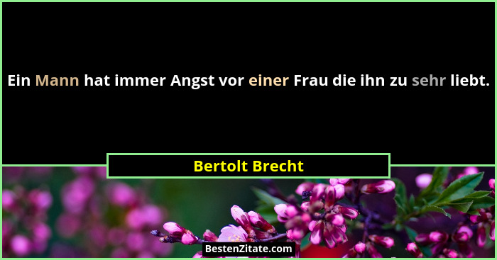 Ein Mann hat immer Angst vor einer Frau die ihn zu sehr liebt.... - Bertolt Brecht