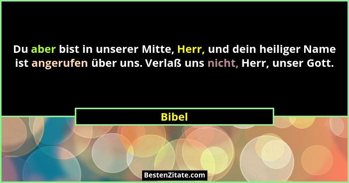 Du aber bist in unserer Mitte, Herr, und dein heiliger Name ist angerufen über uns. Verlaß uns nicht, Herr, unser Gott.... - Bibel
