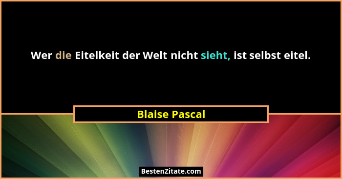 Wer die Eitelkeit der Welt nicht sieht, ist selbst eitel.... - Blaise Pascal
