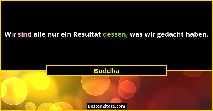 Wir sind alle nur ein Resultat dessen, was wir gedacht haben.... - Buddha
