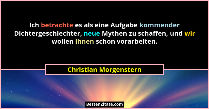 Ich betrachte es als eine Aufgabe kommender Dichtergeschlechter, neue Mythen zu schaffen, und wir wollen ihnen schon vorarbeit... - Christian Morgenstern
