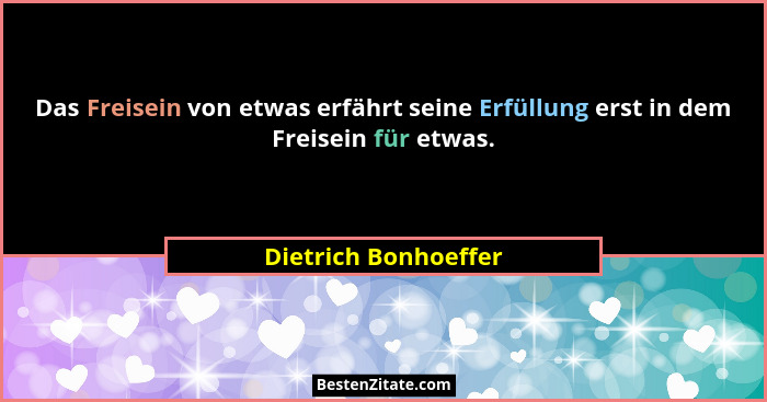 Das Freisein von etwas erfährt seine Erfüllung erst in dem Freisein für etwas.... - Dietrich Bonhoeffer