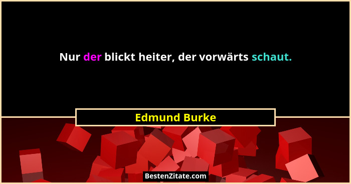 Nur der blickt heiter, der vorwärts schaut.... - Edmund Burke