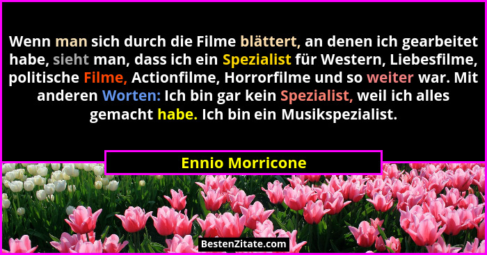 Wenn man sich durch die Filme blättert, an denen ich gearbeitet habe, sieht man, dass ich ein Spezialist für Western, Liebesfilme, p... - Ennio Morricone