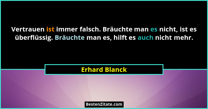 Vertrauen ist immer falsch. Bräuchte man es nicht, ist es überflüssig. Bräuchte man es, hilft es auch nicht mehr.... - Erhard Blanck