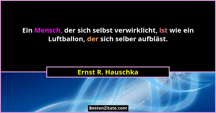 Ein Mensch, der sich selbst verwirklicht, ist wie ein Luftballon, der sich selber aufbläst.... - Ernst R. Hauschka