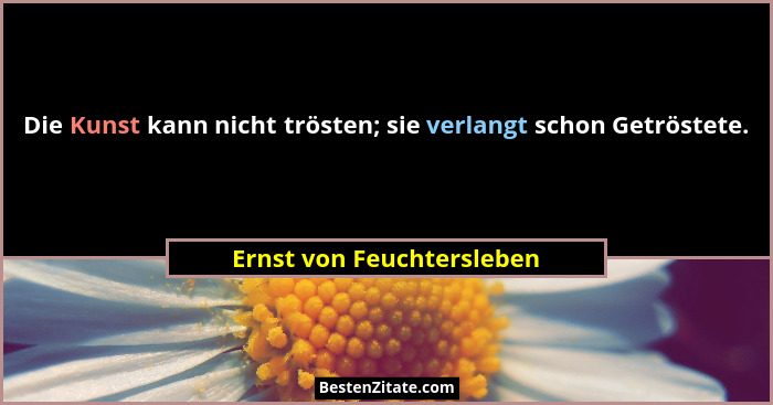 Die Kunst kann nicht trösten; sie verlangt schon Getröstete.... - Ernst von Feuchtersleben