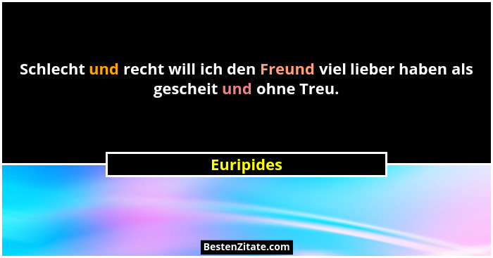 Schlecht und recht will ich den Freund viel lieber haben als gescheit und ohne Treu.... - Euripides