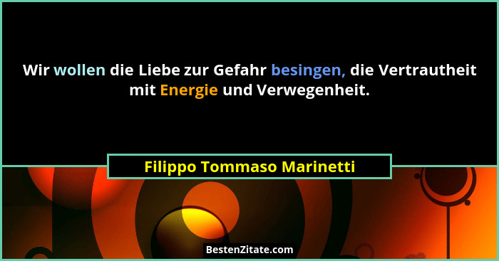 Wir wollen die Liebe zur Gefahr besingen, die Vertrautheit mit Energie und Verwegenheit.... - Filippo Tommaso Marinetti