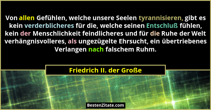 Von allen Gefühlen, welche unsere Seelen tyrannisieren, gibt es kein verderblicheres für die, welche seinen Entschluß fühlen... - Friedrich II. der Große