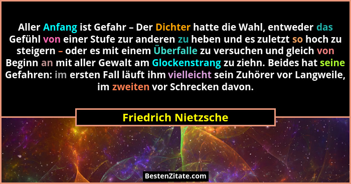 Aller Anfang ist Gefahr – Der Dichter hatte die Wahl, entweder das Gefühl von einer Stufe zur anderen zu heben und es zuletzt so... - Friedrich Nietzsche