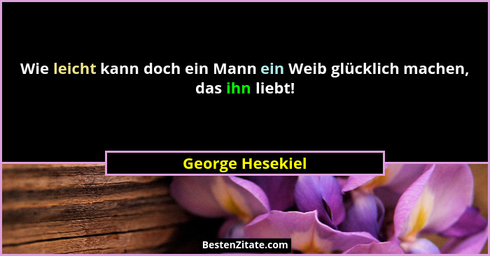 Wie leicht kann doch ein Mann ein Weib glücklich machen, das ihn liebt!... - George Hesekiel