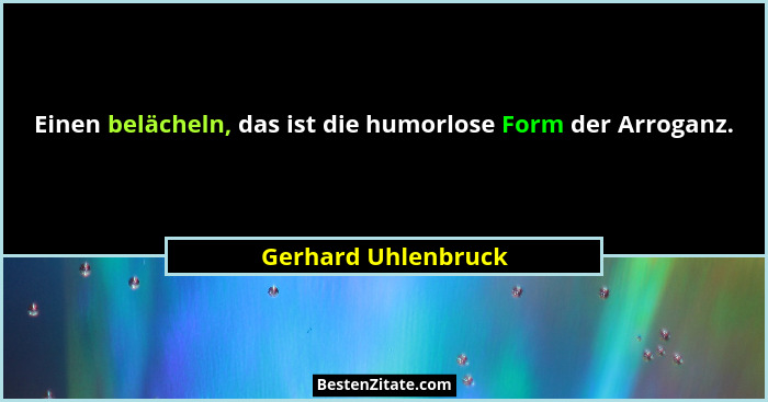 Einen belächeln, das ist die humorlose Form der Arroganz.... - Gerhard Uhlenbruck