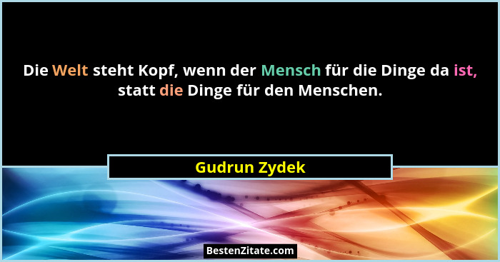 Die Welt steht Kopf, wenn der Mensch für die Dinge da ist, statt die Dinge für den Menschen.... - Gudrun Zydek