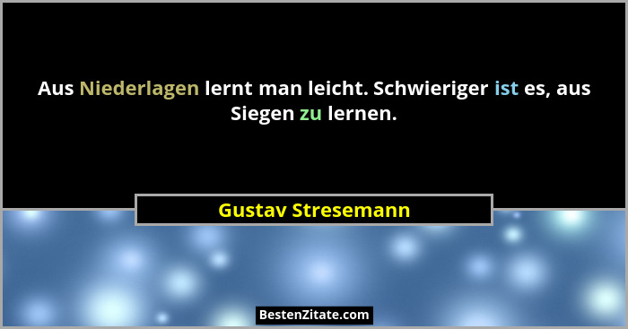 Aus Niederlagen lernt man leicht. Schwieriger ist es, aus Siegen zu lernen.... - Gustav Stresemann