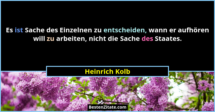 Es ist Sache des Einzelnen zu entscheiden, wann er aufhören will zu arbeiten, nicht die Sache des Staates.... - Heinrich Kolb