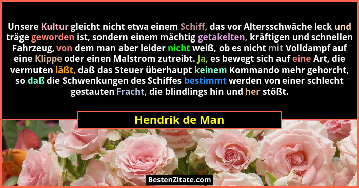 Unsere Kultur gleicht nicht etwa einem Schiff, das vor Altersschwäche leck und träge geworden ist, sondern einem mächtig getakelten,... - Hendrik de Man