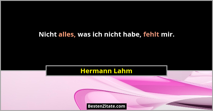 Nicht alles, was ich nicht habe, fehlt mir.... - Hermann Lahm